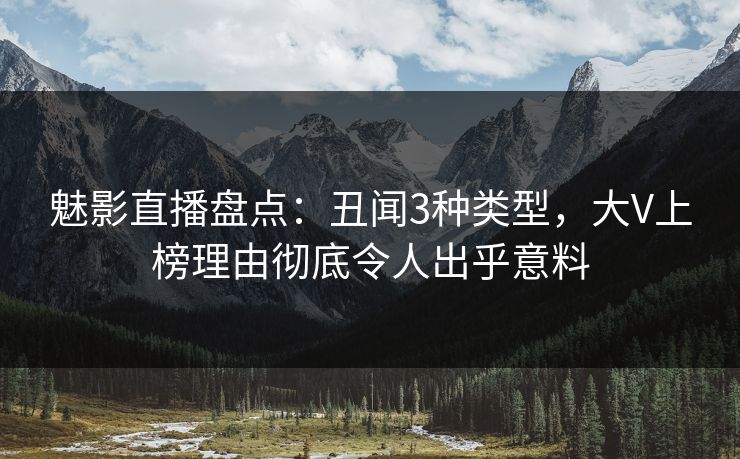 魅影直播盘点：丑闻3种类型，大V上榜理由彻底令人出乎意料