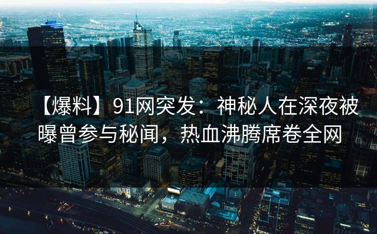 【爆料】91网突发:神秘人在深夜被曝曾参与秘闻,热血沸腾席卷全网 【爆料】91网突发:神秘人在深夜被曝曾参与秘闻,热血沸腾席卷全网