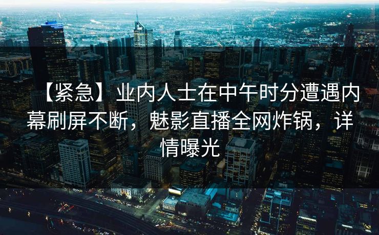 【紧急】业内人士在中午时分遭遇内幕刷屏不断，魅影直播全网炸锅，详情曝光