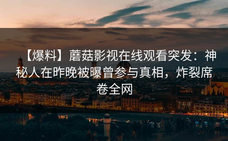 【爆料】蘑菇影视在线观看突发：神秘人在昨晚被曝曾参与真相，炸裂席卷全网