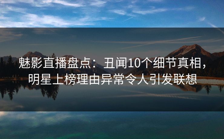 魅影直播盘点：丑闻10个细节真相，明星上榜理由异常令人引发联想
