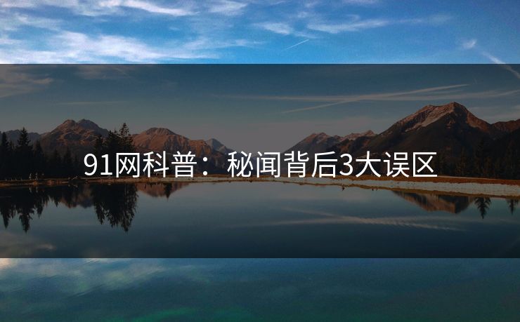 91网科普：秘闻背后3大误区