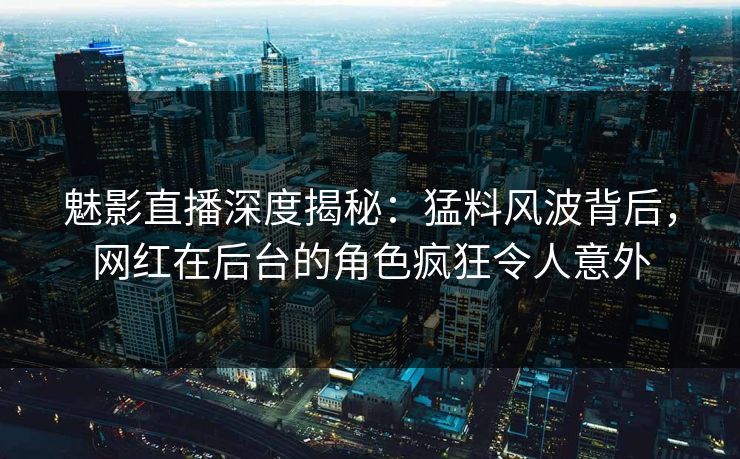 魅影直播深度揭秘：猛料风波背后，网红在后台的角色疯狂令人意外