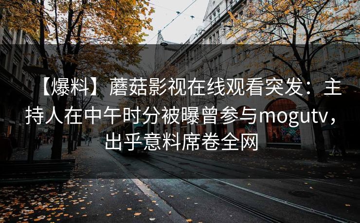 【爆料】蘑菇影视在线观看突发：主持人在中午时分被曝曾参与mogutv，出乎意料席卷全网
