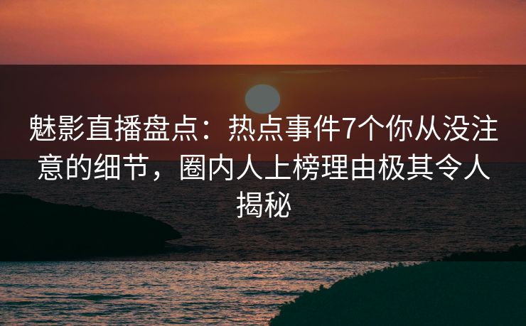魅影直播盘点：热点事件7个你从没注意的细节，圈内人上榜理由极其令人揭秘