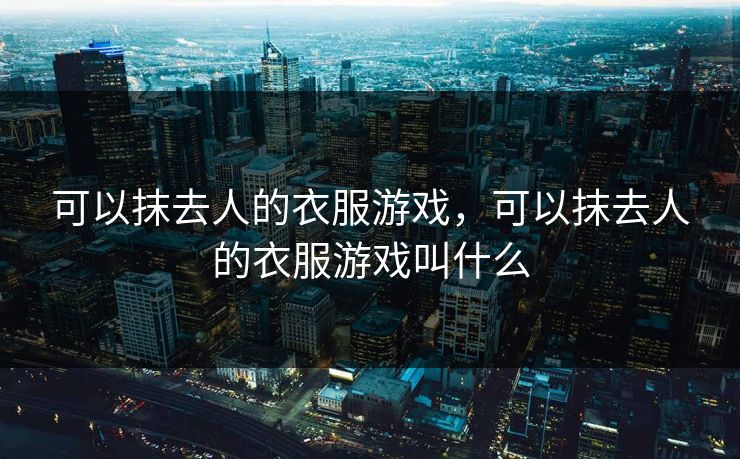 可以抹去人的衣服游戏，可以抹去人的衣服游戏叫什么