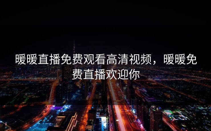 暖暖直播免费观看高清视频，暖暖免费直播欢迎你