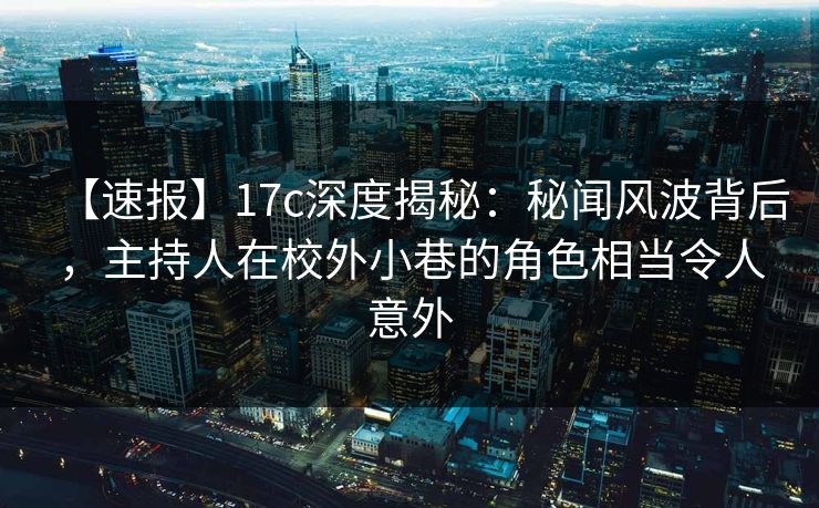 【速报】17c深度揭秘：秘闻风波背后，主持人在校外小巷的角色相当令人意外
