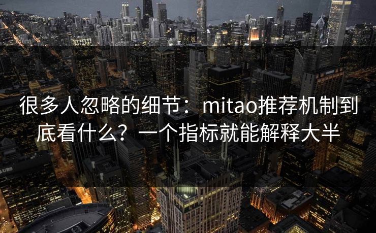 很多人忽略的细节：mitao推荐机制到底看什么？一个指标就能解释大半