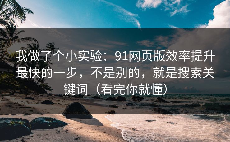 我做了个小实验：91网页版效率提升最快的一步，不是别的，就是搜索关键词（看完你就懂）