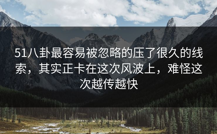 51八卦最容易被忽略的压了很久的线索，其实正卡在这次风波上，难怪这次越传越快