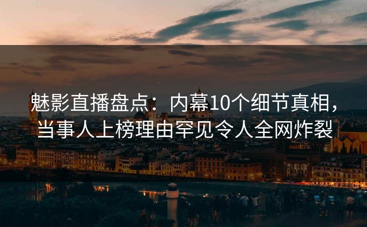 魅影直播盘点：内幕10个细节真相，当事人上榜理由罕见令人全网炸裂