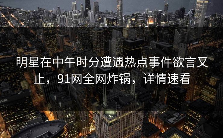明星在中午时分遭遇热点事件欲言又止,91网全网炸锅,详情速看 明星在中午时分遭遇热点事件欲言又止,91网全网炸锅,详情速看