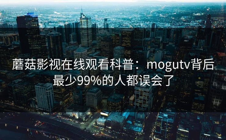 蘑菇影视在线观看科普：mogutv背后最少99%的人都误会了