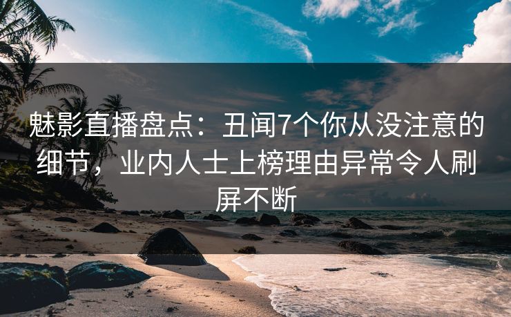 魅影直播盘点:丑闻7个你从没注意的细节,业内人士上榜理由异常令人刷屏不断 魅影直播盘点:丑闻7个你从没注意的细节,业内人士上榜理由异常令人刷屏不断