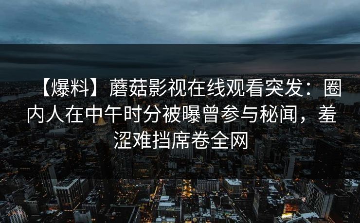 【爆料】蘑菇影视在线观看突发：圈内人在中午时分被曝曾参与秘闻，羞涩难挡席卷全网