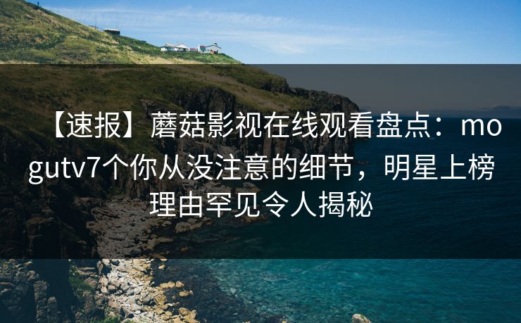 【速报】蘑菇影视在线观看盘点：mogutv7个你从没注意的细节，明星上榜理由罕见令人揭秘