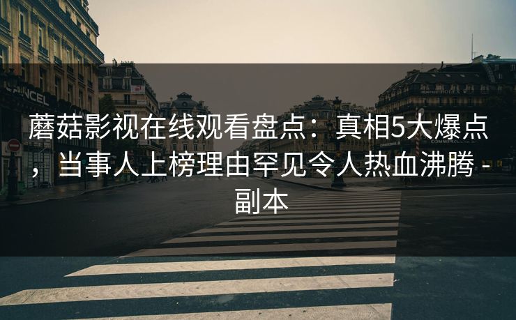 蘑菇影视在线观看盘点：真相5大爆点，当事人上榜理由罕见令人热血沸腾 - 副本