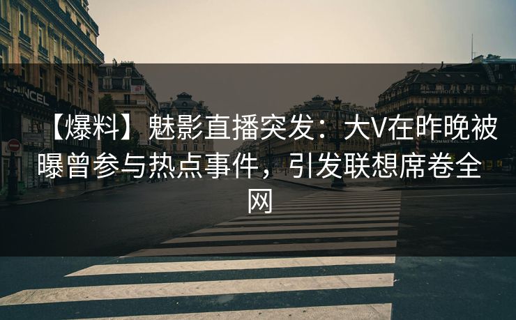 【爆料】魅影直播突发：大V在昨晚被曝曾参与热点事件，引发联想席卷全网