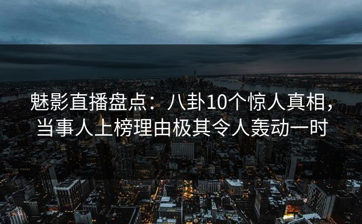 魅影直播盘点：八卦10个惊人真相，当事人上榜理由极其令人轰动一时