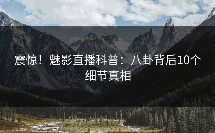 震惊！魅影直播科普：八卦背后10个细节真相
