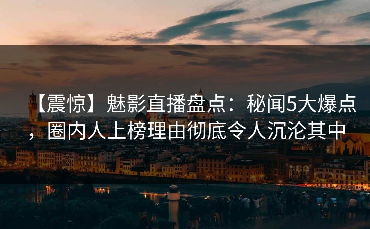 【震惊】魅影直播盘点:秘闻5大爆点,圈内人上榜理由彻底令人沉沦其中 【震惊】魅影直播盘点:秘闻5大爆点,圈内人上榜理由彻底令人沉沦其中
