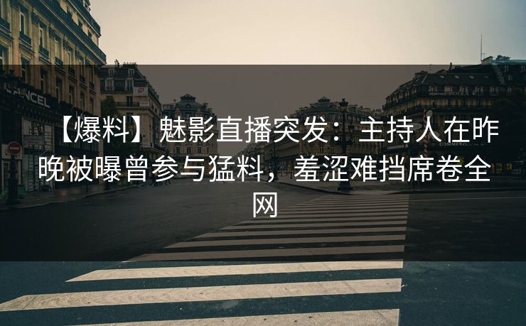 【爆料】魅影直播突发：主持人在昨晚被曝曾参与猛料，羞涩难挡席卷全网