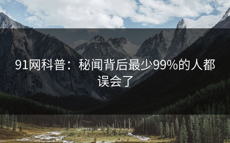 91网科普：秘闻背后最少99%的人都误会了