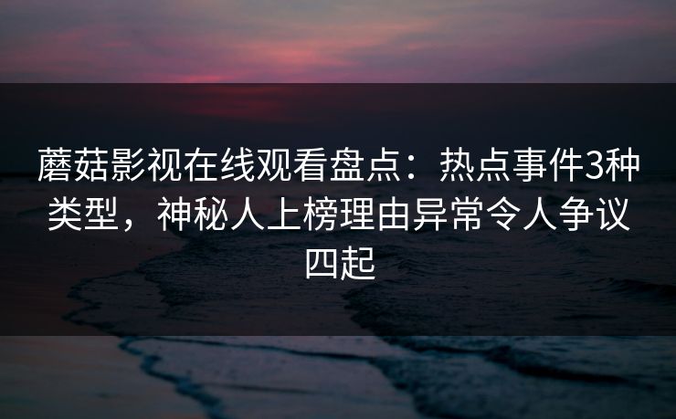 蘑菇影视在线观看盘点：热点事件3种类型，神秘人上榜理由异常令人争议四起