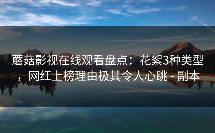 蘑菇影视在线观看盘点：花絮3种类型，网红上榜理由极其令人心跳 - 副本