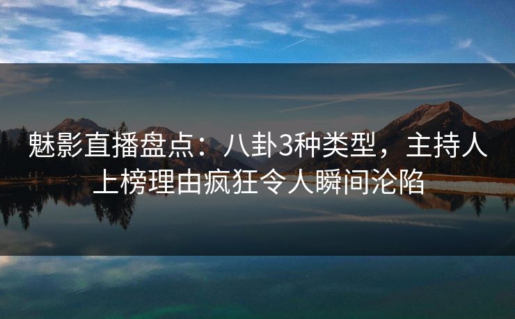 魅影直播盘点:八卦3种类型,主持人上榜理由疯狂令人瞬间沦陷 魅影直播盘点:八卦3种类型,主持人上榜理由疯狂令人瞬间沦陷
