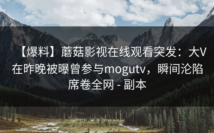 【爆料】蘑菇影视在线观看突发：大V在昨晚被曝曾参与mogutv，瞬间沦陷席卷全网 - 副本