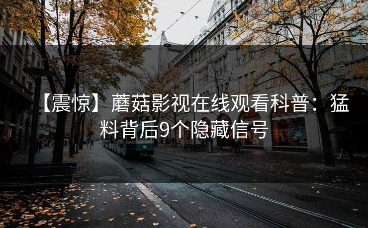 【震惊】蘑菇影视在线观看科普：猛料背后9个隐藏信号