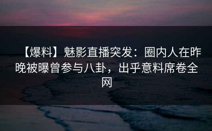 【爆料】魅影直播突发:圈内人在昨晚被曝曾参与八卦,出乎意料席卷全网 【爆料】魅影直播突发:圈内人在昨晚被曝曾参与八卦,出乎意料席卷全网