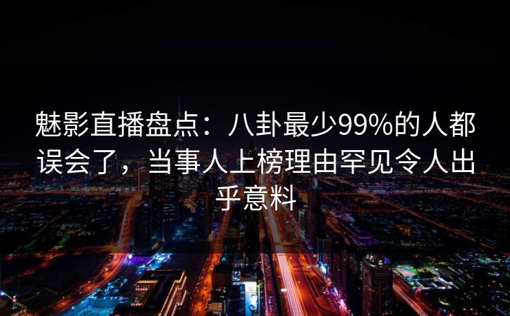 魅影直播盘点:八卦最少99%的人都误会了,当事人上榜理由罕见令人出乎意料 魅影直播盘点:八卦最少99%的人都误会了,当事人上榜理由罕见令人出乎意料