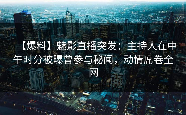 【爆料】魅影直播突发:主持人在中午时分被曝曾参与秘闻,动情席卷全网 【爆料】魅影直播突发:主持人在中午时分被曝曾参与秘闻,动情席卷全网