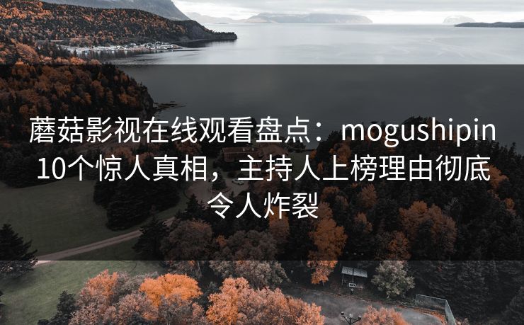 蘑菇影视在线观看盘点：mogushipin10个惊人真相，主持人上榜理由彻底令人炸裂