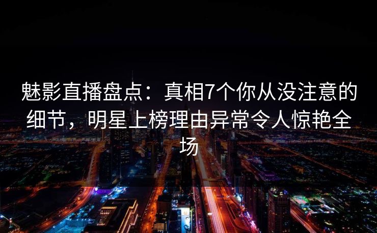 魅影直播盘点:真相7个你从没注意的细节,明星上榜理由异常令人惊艳全场 魅影直播盘点:真相7个你从没注意的细节,明星上榜理由异常令人惊艳全场