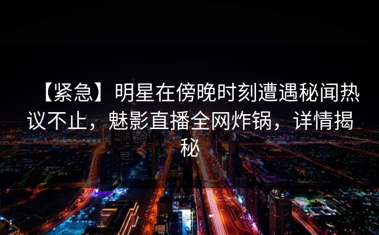 【紧急】明星在傍晚时刻遭遇秘闻热议不止,魅影直播全网炸锅,详情揭秘 【紧急】明星在傍晚时刻遭遇秘闻热议不止,魅影直播全网炸锅,详情揭秘