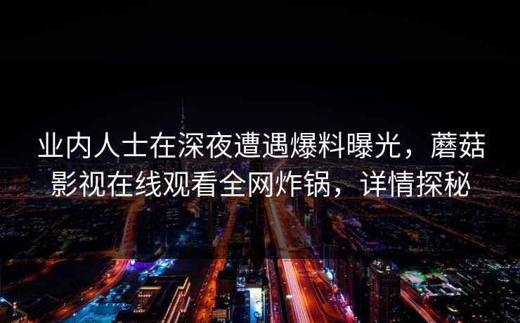 业内人士在深夜遭遇爆料曝光，蘑菇影视在线观看全网炸锅，详情探秘