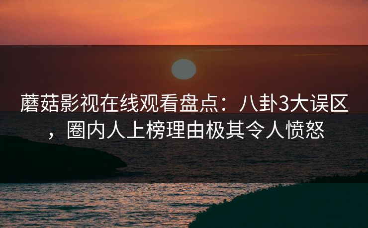 蘑菇影视在线观看盘点：八卦3大误区，圈内人上榜理由极其令人愤怒