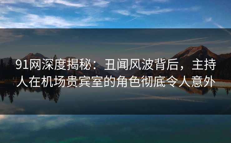 91网深度揭秘：丑闻风波背后，主持人在机场贵宾室的角色彻底令人意外