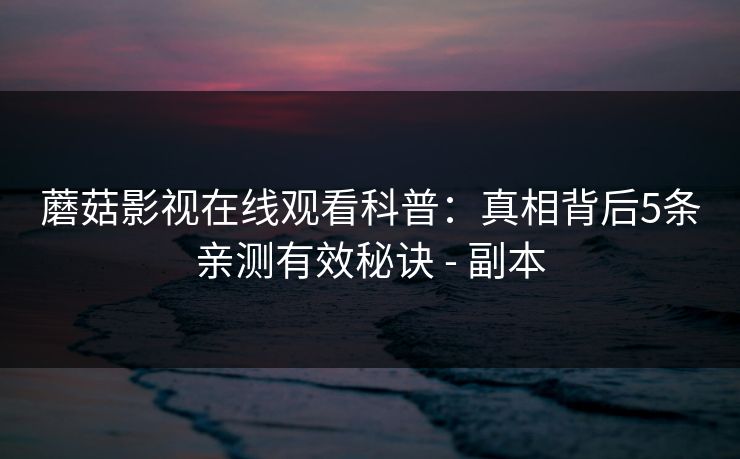 蘑菇影视在线观看科普：真相背后5条亲测有效秘诀 - 副本