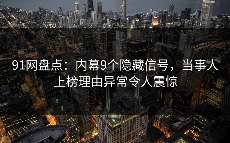 91网盘点：内幕9个隐藏信号，当事人上榜理由异常令人震惊