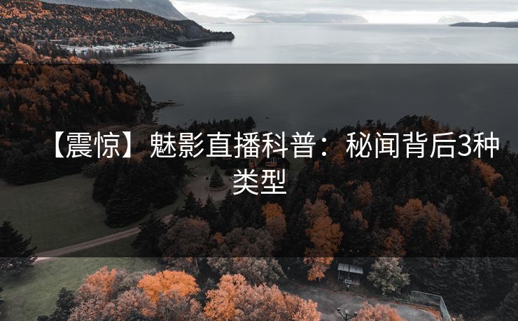 【震惊】魅影直播科普：秘闻背后3种类型