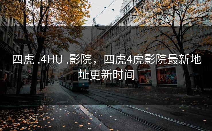 四虎 .4HU .影院，四虎4虎影院最新地址更新时间