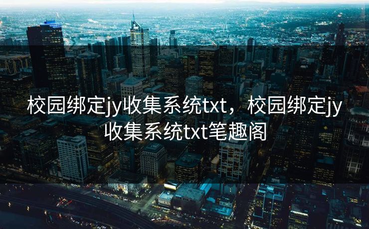 校园绑定jy收集系统txt，校园绑定jy收集系统txt笔趣阁