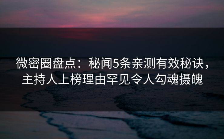 微密圈盘点：秘闻5条亲测有效秘诀，主持人上榜理由罕见令人勾魂摄魄