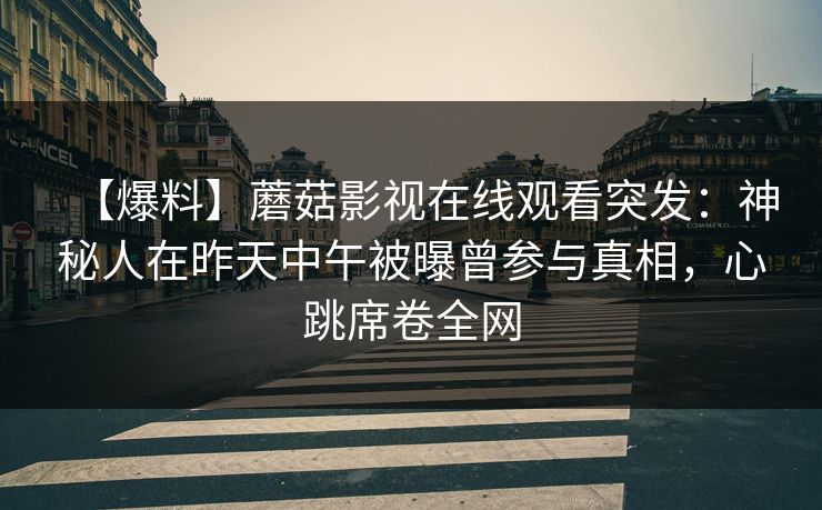 【爆料】蘑菇影视在线观看突发：神秘人在昨天中午被曝曾参与真相，心跳席卷全网