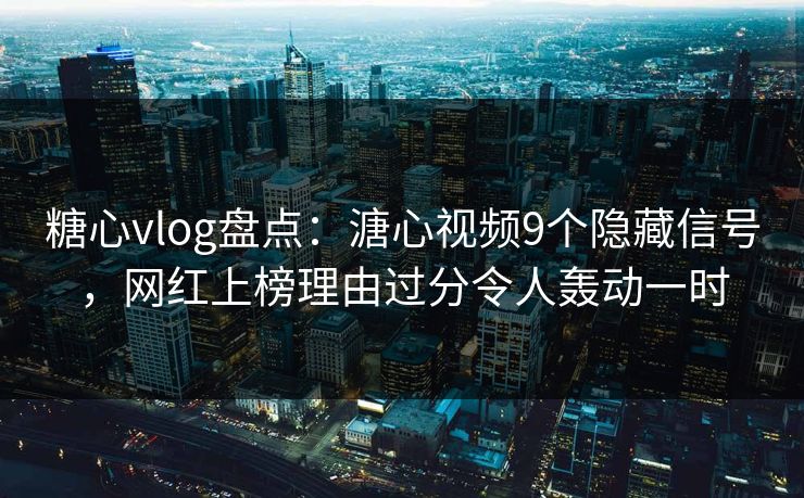 糖心vlog盘点：溏心视频9个隐藏信号，网红上榜理由过分令人轰动一时